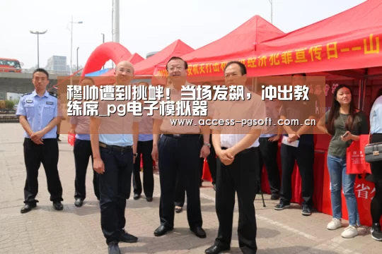 穆帅遭到挑衅!当场发飙,冲出教练席_pg电子模拟器(图1) PG电子APP
